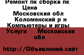 Ремонт пк,сборка пк  › Цена ­ 1 000 - Московская обл., Коломенский р-н Компьютеры и игры » Услуги   . Московская обл.